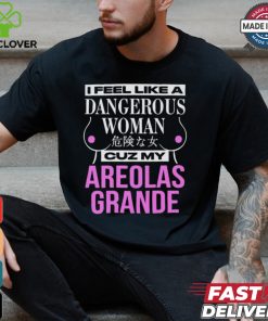 I Feel Like A Dangerous Woman Cuz My Areolas Grande Shirt