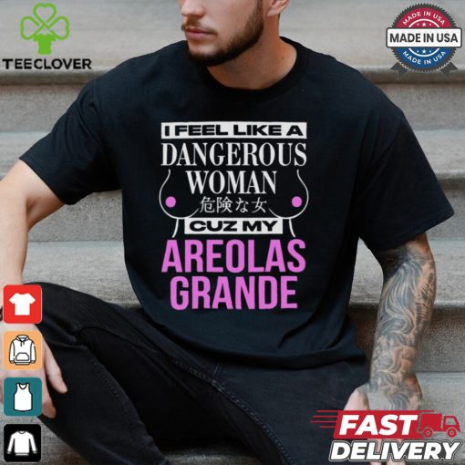 I Feel Like A Dangerous Woman Cuz My Areolas Grande Shirt