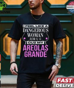 I Feel Like A Dangerous Woman Cuz My Areolas Grande Shirt