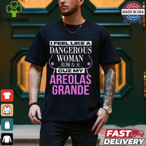 I Feel Like A Dangerous Woman Cuz My Areolas Grande Shirt