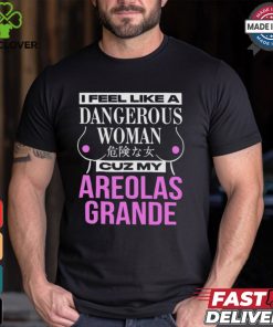 I Feel Like A Dangerous Woman Cuz My Areolas Grande Shirt