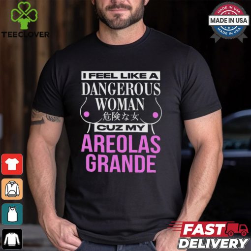 I Feel Like A Dangerous Woman Cuz My Areolas Grande Shirt