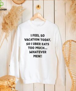 I Feel So Vacation Today So I Uber Eats Too Much Whatever Men Shirt