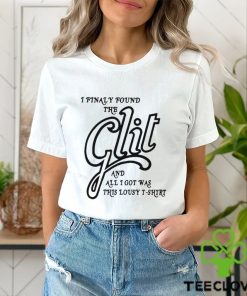 I Finally Found The Glit And All I Got Was This Lousy T Shirt