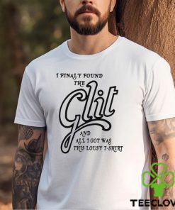 I Finally Found The Glit And All I Got Was This Lousy T Shirt