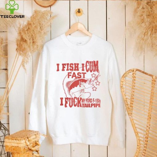 I Fish I Cum Fast I Fuck My Ford F 150S Tailpipe T Shirt