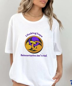 I Fucking Hope Reincarnation Isn’t Real T Shirt