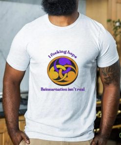 I Fucking Hope Reincarnation Isn’t Real T Shirt