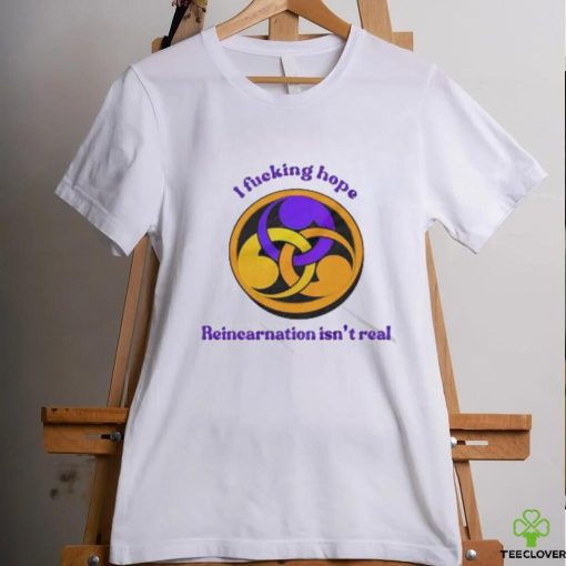 I Fucking Hope Reincarnation Isn’t Real T Shirt