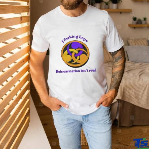 I Fucking Hope Reincarnation Isn’t Real T Shirt