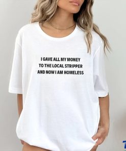 I Gave All My Money To The Local Stripper And Now I Am Homeless Shirt