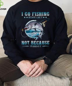 I Go Fishing Because I Like It Not Because I’m Good At It Shirt