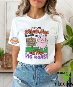 I Got My Whole Hog Cranked Off At The Dick Town Pig Roast Shirt 1 I Got My Whole Hog Cranked Off At The Dick Town Pig Roast Shirt