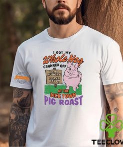 I Got My Whole Hog Cranked Off At The Dick Town Pig Roast Shirt 2 I Got My Whole Hog Cranked Off At The Dick Town Pig Roast Shirt