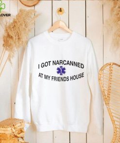 I Got Narcanned At My Friends House Shirt 3 I Got Narcanned At My Friends House Shirt
