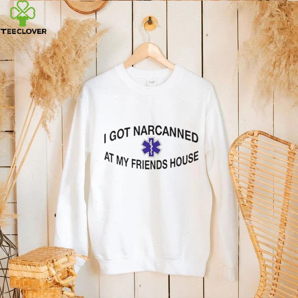 I Got Narcanned At My Friends House Shirt I Got Narcanned At My Friends House Shirt