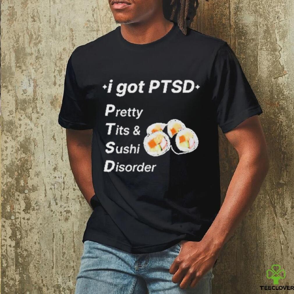I Got Ptsd Pretty Tits & Sushi Disorder Shirt I Got Ptsd Pretty Tits & Sushi Disorder Shirt