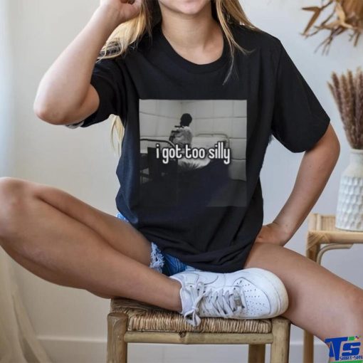 I Got Too Silly Shirt