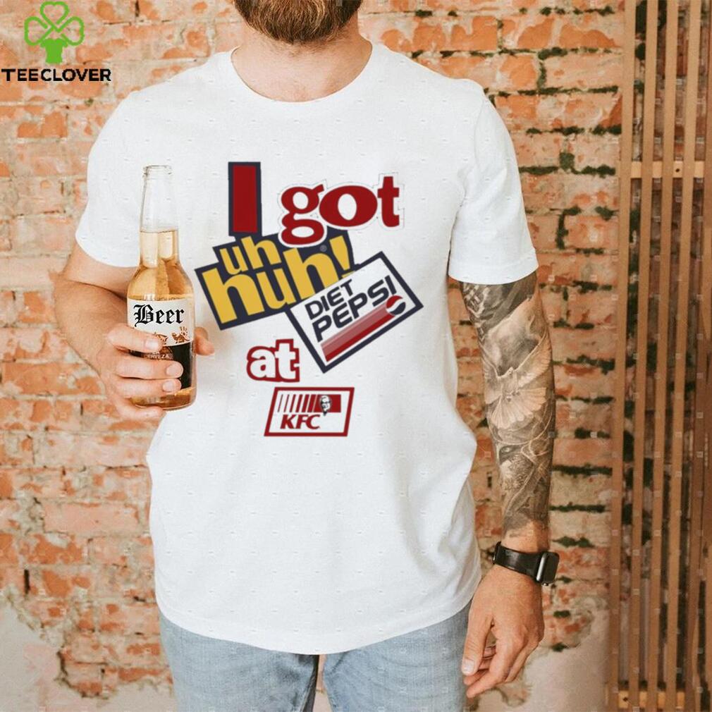 I Got Uh Huh Diet Pepsi At Kfc Shirt I Got Uh Huh Diet Pepsi At Kfc Shirt