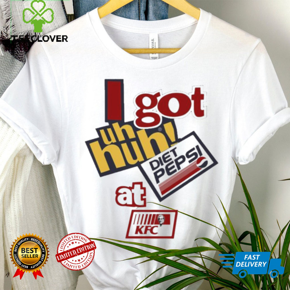 I Got Uh Huh Diet Pepsi At Kfc Shirt I Got Uh Huh Diet Pepsi At Kfc Shirt