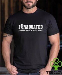 I Graduated Can I Go Back To Sleep Now T shirt