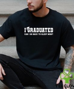 I Graduated Can I Go Back To Sleep Now T shirt