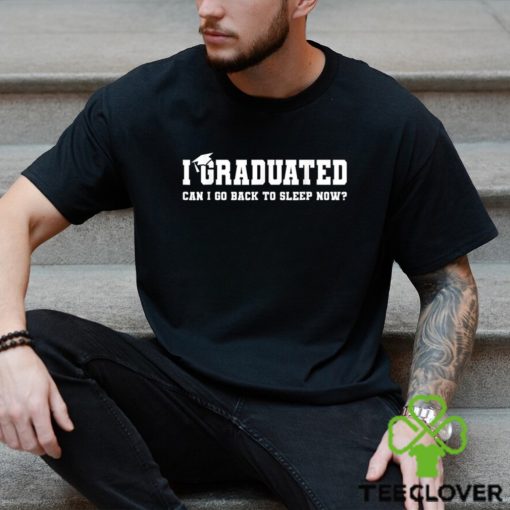 I Graduated Can I Go Back To Sleep Now T shirt