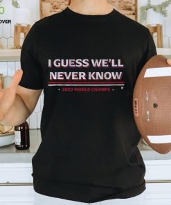 I Guess We'll Never Know Texas World Champs T Shirt