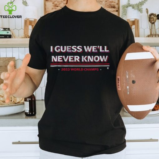 I Guess We’ll Never Know Texas World Champs T Shirt