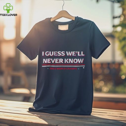 I Guess We’ll Never Know Texas World Champs T Shirt