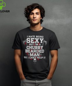 I Hate Being SEXY But I'm A Chubby Bearded MAN So I Can't Help It shirt