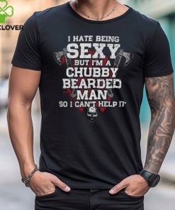 I Hate Being SEXY But I'm A Chubby Bearded MAN So I Can't Help It shirt