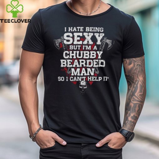 I Hate Being SEXY But I’m A Chubby Bearded MAN So I Can’t Help It shirt