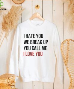 I Hate You We Break Up You Call Me I Love You 2022 Shirt