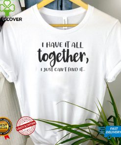 I Have It All Together I Just Can’t Find It Shirt, Hoodie, Sweater, Tshirt