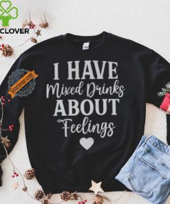 I Have Mixed Drinks About Feelings Shirt