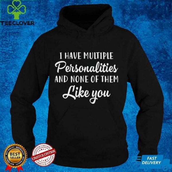 I Have Multiple Personalities And None Of Them Like You T shirt
