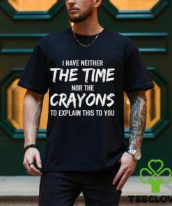 I Have Neither The Time Nor The Crayons To Explain This To You Shirt