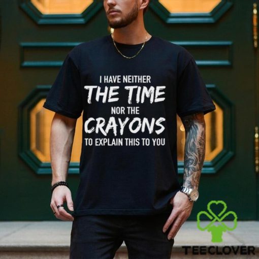 I Have Neither The Time Nor The Crayons To Explain This To You Shirt