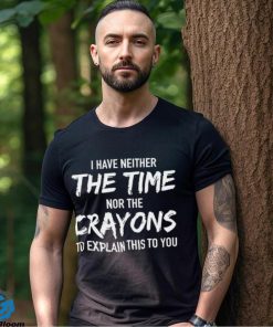 I Have Neither The Time Nor The Crayons To Explain This To You Shirt