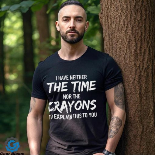 I Have Neither The Time Nor The Crayons To Explain This To You Shirt