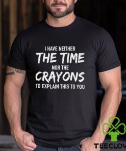 I Have Neither The Time Nor The Crayons To Explain This To You Shirt