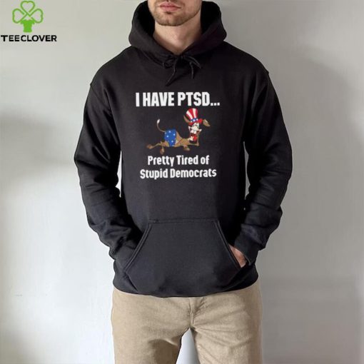 I Have Ptsd Pretty Tired Of Stupid Democrats Shirt, Hoodie