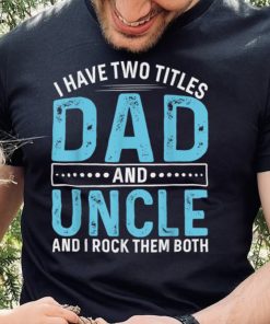 I Have Two Titles Dad And Uncle Funny Father’s Day T Shirt