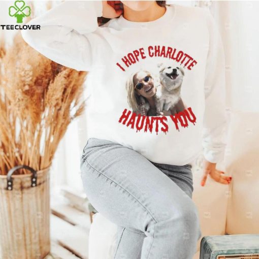 I Hope Charlotte Haunts You hoodie, sweater, longsleeve, shirt v-neck, t-shirt