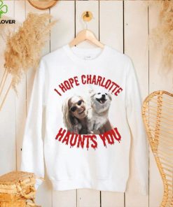 I Hope Charlotte Haunts You hoodie, sweater, longsleeve, shirt v-neck, t-shirt