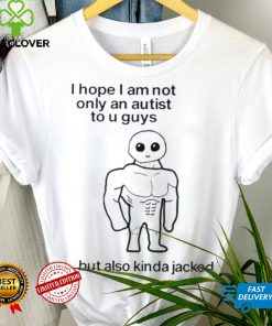 I Hope I Am Not Only An Autistic To U Guys But Also Kinda Jacked Shirt