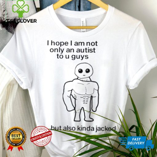 I Hope I Am Not Only An Autistic To U Guys But Also Kinda Jacked Shirt