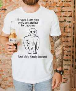 I Hope I Am Not Only An Autistic To U Guys But Also Kinda Jacked Shirt