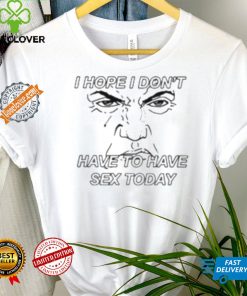 I Hope I Don’t Have To Have Sex Today Shirt